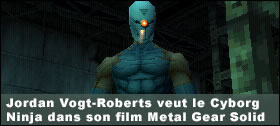 Dossier - Jordan Vogt-Roberts veut le Cyborg Ninja dans son film Metal Gear Solid
